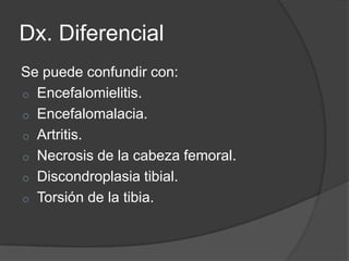 Dx. Diferencial
Se puede confundir con:
o Encefalomielitis.
o Encefalomalacia.
o Artritis.
o Necrosis de la cabeza femoral.
o Discondroplasia tibial.
o Torsión de la tibia.
 