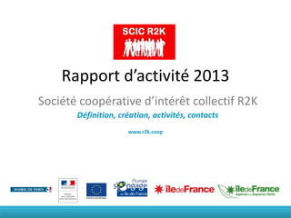 Rapport d’activité 2013
Société coopérative d’intérêt collectif R2K
Définition, création, activités, contacts
www.r2k.coop
 