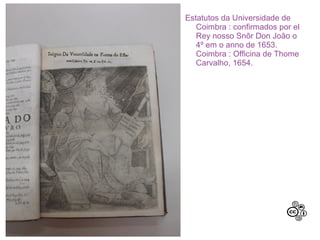Estatutos da Universidade de
   Coimbra : confirmados por el
   Rey nosso Snõr Don João o
   4º em o anno de 1653.
   Coimbra : Officina de Thome
   Carvalho, 1654.
 
