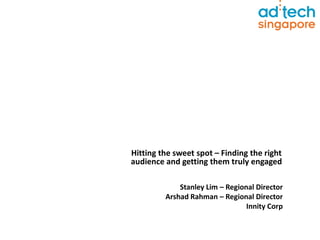 Hitting the sweet spot – Finding the right
audience and getting them truly engaged
Stanley Lim – Regional Director
Arshad Rahman – Regional Director
Innity Corp
 