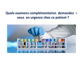 Quels examens complémentaires demandez –
vous en urgence chez ce patient ?
 