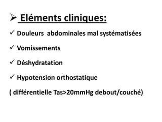  Eléments cliniques:
 Douleurs abdominales mal systématisées
 Vomissements
 Déshydratation
 Hypotension orthostatique
( différentielle Tas>20mmHg debout/couché)
 