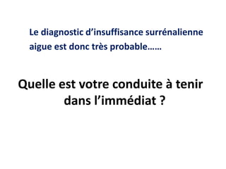 Le diagnostic d’insuffisance surrénalienne
aigue est donc très probable……
Quelle est votre conduite à tenir
dans l’immédiat ?
 