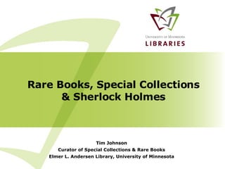 Rare Books, Special Collections & Sherlock Holmes Tim Johnson Curator of Special Collections & Rare Books Elmer L. Andersen Library, University of Minnesota 