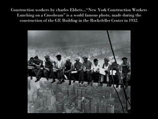 Construction workers by charles Ebbets...“New York Construction Workers Lunching on a Crossbeam” is a world famous photo, made during the construction of the GE Building in the Rockefeller Center in 1932. 