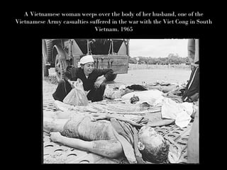 A Vietnamese woman weeps over the body of her husband, one of the Vietnamese Army casualties suffered in the war with the Viet Cong in South Vietnam. 1965 