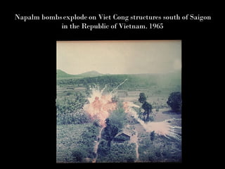 Napalm bombs explode on Viet Cong structures south of Saigon in the Republic of Vietnam. 1965 