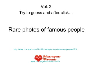 Rare photos of famous people http://www.cracktwo.com/2010/01/rare-photos-of-famous-people-125-pics.html www.mensagensvirtuais.com.br Vol. 2 Try to guess and after click… 
