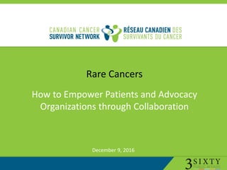 1
How to Empower Patients and Advocacy
Organizations through Collaboration
Rare Cancers
December 9, 2016
 