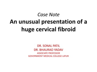 Case Note
An unusual presentation of a
huge cervical fibroid
DR. SONAL PATIL
DR. BHAURAO YADAV
ASSOCIATE PROFESSOR
GOVERNMENT MEDICAL COLLEGE LATUR
 