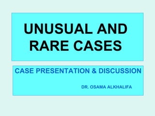 UNUSUAL AND
RARE CASES
CASE PRESENTATION & DISCUSSION
DR. OSAMA ALKHALIFA
 