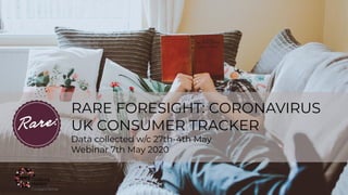 RARE FORESIGHT: CORONAVIRUS
UK CONSUMER TRACKER
Data collected w/c 27th-4th May
Webinar 7th May 2020
 