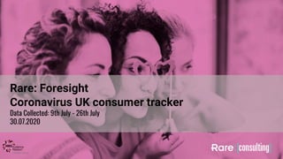 Rare: Foresight
Coronavirus UK consumer tracker
Data Collected: 9th July - 26th July
30.07.2020
 