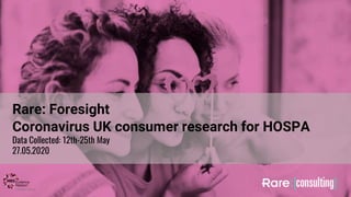 Rare: Foresight
Coronavirus UK consumer research for HOSPA
Data Collected: 12th-25th May
27.05.2020
 