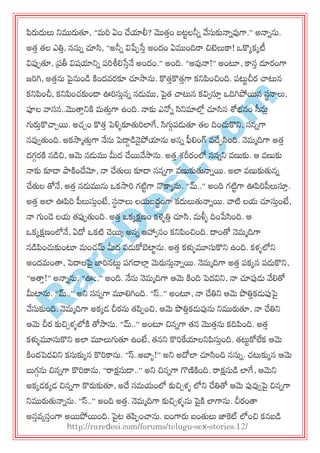 R
areD
esi.com
పరుదులు న్నమురుతూ, ‚భర ఏం చేయాలీ? మొత్తం ఫటులనీన వ్వసుకునానవ్వగా.‛ అనానను.
అత్త త్ల ఎతిత, ననున చూసి, ‚అనీన విపే఩సేత అందం ఏముందిరా చిట్టలుకా! ఑కొకకకటీ
విప్ప఩తూ, ప్రతీ విషయాన్నన ఩రశీల్లసేతనే అందం.‛ అంది. ‚అవ్వనా!‛ అంటూ, కాసత దూయంగా
జరగి, అత్తను పైనుండ కిందవయకూ చూసాను. కొత్తకొత్తగా కన్నపంచింది. ఩ట్టుచీయ చ్చట్టన
కన్నపంచీ, కన్నపంచ్కుండ్ ఊరసుతనన నడుము, పైత్ చ్చట్టన కవివస్తత ఑దిగిపోయన సథనాలు,
పూల వాసన..మొత్తతన్నకి భతుతగా ఉంది. నాకు ఎనోన సిన్నమాలోి చూసిన శోబనం సీనుి
గ్యరుతకొచ్చచయ. అచ్చం కొత్త ప్ళ్ళుకూతురలాగే, సిగ్యగ఩డుతూ త్ల దించుకొన్న, సననగా
నవ్వవతుంది. అకసాాతుతగా నేను ప్దాదడనైపోయాను అనన ఫీల్లంగ్ వచేచసింది. నెభాదిగా అత్త
దగగయకి నడచి, ఆమె నడుము మీద చేయవ్వసాను. అత్త శ్రీయంలో సననన్న వణుకు. ఆ వణుకు
నాకు కూడ్ పాకిందేమో, నా చేతులు కూడ్ సననగా వణుకుతునానయ. అలా వణుకుతునన
చేతుల తోనే, అత్త నడుమును ఑కసార గటిుగా నొకాకను. ‚మ్..‛ అంది గటిుగా ఊపరప్లలుస్తత.
అత్త అలా ఊపర ప్లలుసుతంటే, సథనాలు లమఫదదంగా కదులుతునానయ. వాటి లమ చూసుతంటే,
నా గ్యండె లమ త్ప్ప఩తుంది. అత్త ఑కకక్షణం కళ్ళుతిత చూసి, భళ్ళు దింపేసింది. ఆ
఑కకక్షణంలోనే, ఏదో ఑కటి చెయయ అనన ఆహావనం కన్నపంచింది. దాంతో నెభాదిగా
నడపంచుకుంటూ భంచ్మ్ మీద ఩డుకోబటాును. అత్త కళ్ళుమూసుకొన్న ఉంది. కళ్ులోన్న
అందభంత్త, ప్దాలపై జారనట్టు ఩గడ్లాి మెరుసుతనానయ. నెభాదిగా అత్త ఩కకన ఩డుకొన్న,
‚అత్తత!‛ అనానను. ‚ఊఁ.‛ అంది. నేను నెభాదిగా ఆమె కింది ప్దవిన్న, నా చూప్పడు వ్వల్లతో
మీటాను. ‚మ్..‛ అన్న సననగా మూల్లగింది. ‚స్..‛ అంటూ, నా చేతిన్న ఆమె పొతితకడుప్పపై
వ్వసుకుంది. నెభాదిగా అకకడ చీయను త్ప఩ంచి, ఆమె పొతితకడుప్పను న్నమురుతూ, నా చేతిన్న
ఆమె చీయ కుచిచళ్ులోకి తోసాను. ‚మ్..‛ అంటూ చిననగా త్న మొత్తను కదిపంది. అత్త
కళ్ళుమూసుకొన్న అలా మూలుగ్యతూ ఉంటే, త్నన్న కొరకేయాలన్నపసుతంది. త్ట్టుకోలేక ఆమె
కిందప్దవిన్న కసుకుకన కొరకాను. ‚స్..అబాఫ!‛ అన్న అదోలా చూసింది ననున. చ్ట్టకుకన ఆమె
బుగగను చిననగా కొరకాను. ‚రాక్షసుడ్..‛ అన్న చిననగా గొణికింది. రాక్షసుడ లాగే, ఆమెన్న
అకకడకకడ చిననగా కొరుకుతూ, అదే సభమంలో కుచిచళ్ు లోన్న చేతితో ఆమె ప్పవ్వవపై చిననగా
న్నమురుతునానను. ‚స్..‛ అంది అత్త. నెభాదిగా కుచిచళ్ును పైకి లాగాను. చీయంత్త
అసతవయసతంగా అయపోయంది. పైట త్ప఩ంచ్చను. ఫంగారు ఫంతులు జాకట్ లోంచి కనఫడ
http://raredesi.com/forums/telugu-sex-stories.12/
 