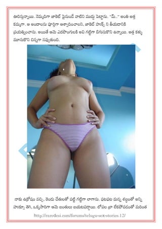 R
areD
esi.com
ఊరసుతనానయ. నెభాదిగా జాకట్ పైనుండే వాటిన్న ముదుద ప్టాును. ‚మ్..‛ అంతి అత్త
కభాగా. ఆ అందాలను పూరతగా ఆశ్వవదించ్చలన్న, జాకట్ హుక్సస న్న తీమడ్న్నకి
ప్రమతినంచ్చను. అయతే ఆమె ఎదపొంగ్యలకి అవి గటిుగా బిగ్యసుకొన్న ఉనానయ. అత్త కళ్ళు
మూసుకొన్న చిననగా నవ్వవతుంది.
నాకు ఉక్రోషం వచిచ, రండు చేతులతో ఩టిు గటిుగా లాగాను. పటపట భనన శ్ఫధంతో అన్నన
హుకూస తెగి, ఑కకసారగా ఆమె ఫంతులు ఫమట఩డ్డయ. లో఩ల బ్రా లేకపోవడంతో భరంత్
http://raredesi.com/forums/telugu-sex-stories.12/
 