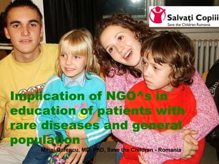 Implication of NGO^s in education of patients with rare diseases and general population Mihai Gafencu, MD, PhD, Save the Children - Romania 