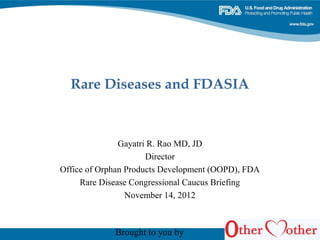 Rare Diseases and FDASIA
Gayatri R. Rao MD, JD
Director
Office of Orphan Products Development (OOPD), FDA
Rare Disease Congressional Caucus Briefing
November 14, 2012
Brought to you by
 