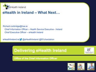 Richard.corbridge@hse.ie
Chief Information Officer – Health Service Executive - Ireland
Chief Executive Officer – eHealth Ireland
eHealthIreland.ie| @eHealthIreland @R1chardatron
eHealth in Ireland – What Next…
 