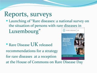 Reports, surveys Launching of  “Rare diseases: a national survey on the situation of persons with rare diseases in  Luxembourg” Rare Disease  UK  released  recommendations for a strategy for rare diseases  at a reception  at the House of Commons on Rare Disease Day 