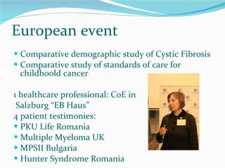 European event Comparative demographic study of Cystic Fibrosis Comparative study of standards of care for childhoold cancer 1 healthcare professional: CoE in Salzburg “EB Haus” 4 patient testimonies: PKU Life Romania  Multiple Myeloma UK MPSII Bulgaria Hunter Syndrome Romania 