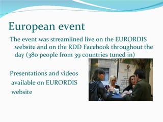 European event The event was streamlined live on the EURORDIS website and on the RDD Facebook throughout the day (380 people from 39 countries tuned in) Presentations and videos available on EURORDIS website 