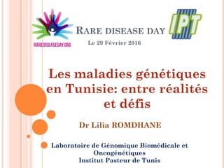 RARE DISEASE DAY
Le 29 Février 2016
Laboratoire de Génomique Biomédicale et
Oncogénétiques
Institut Pasteur de Tunis
Les maladies génétiques
en Tunisie: entre réalités
et défis
Dr Lilia ROMDHANE
 