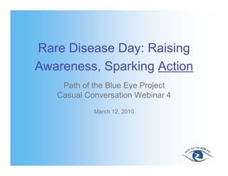 Rare Disease Day: Raising
Awareness, Sparking Action
    Path of the Blue Eye Project
   Casual Conversation Webinar 4
            March 12, 2010
 