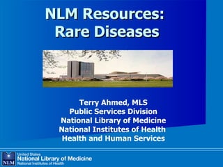 NLM Resources:  Rare Diseases Terry Ahmed, MLS Public Services Division National Library of Medicine National Institutes of Health  Health and Human Services 