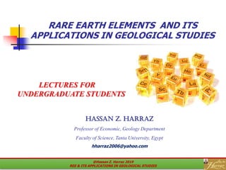 RARE EARTH ELEMENTS AND ITS
APPLICATIONS IN GEOLOGICAL STUDIES
LECTURES FOR
UNDERGRADUATE STUDENTS
hASSAN Z. HARRAZ
Professor of Economic, Geology Department
Faculty of Science, Tanta University, Egypt
hharraz2006@yahoo.com
@Hassan Z. Harraz 2019
REE & ITS APPLICATIONS IN GEOLOGICAL STUDIES
 