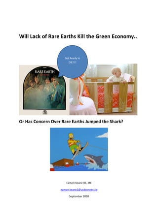 Will Lack of Rare Earths Kill the Green Economy..


                     Get Ready to
                        DIE!!!!




Or Has Concern Over Rare Earths Jumped the Shark?




                       Eamon Keane BE, ME

                   eamon.keane1@ucdconnect.ie

                         September 2010
 