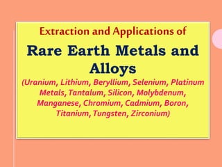 Extraction and Applications of
Rare Earth Metals and
Alloys
(Uranium, Lithium, Beryllium, Selenium, Platinum
Metals,Tantalum, Silicon, Molybdenum,
Manganese, Chromium, Cadmium, Boron,
Titanium,Tungsten, Zirconium)
 