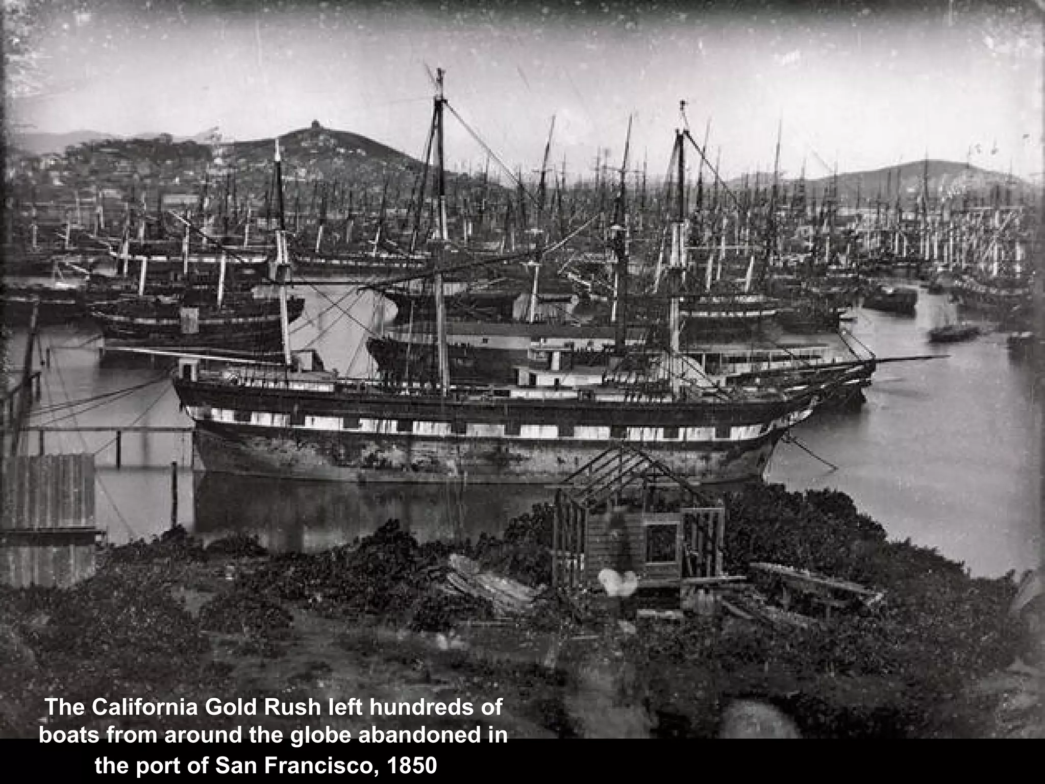 The California Gold Rush left hundreds of
boats from around the globe abandoned in
the port of San Francisco, 1850
 