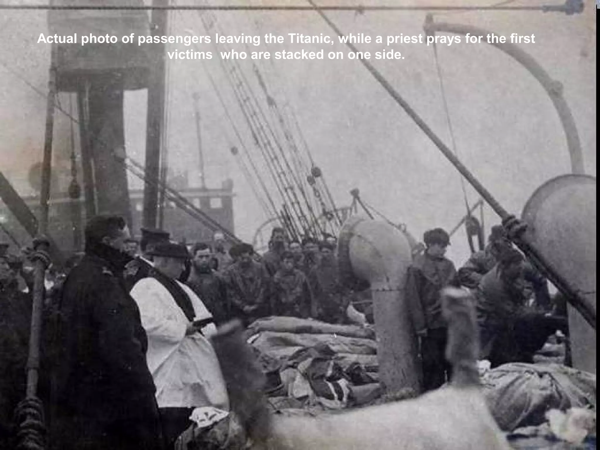 Actual photo of passengers leaving the Titanic, while a priest prays for the first
victims who are stacked on one side.
 