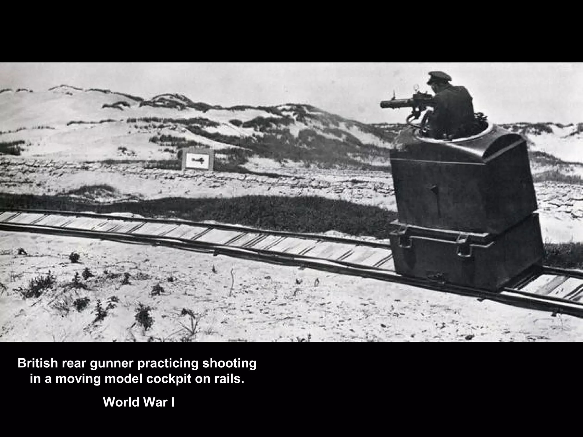 British rear gunner practicing shooting
in a moving model cockpit on rails.
World War I
 