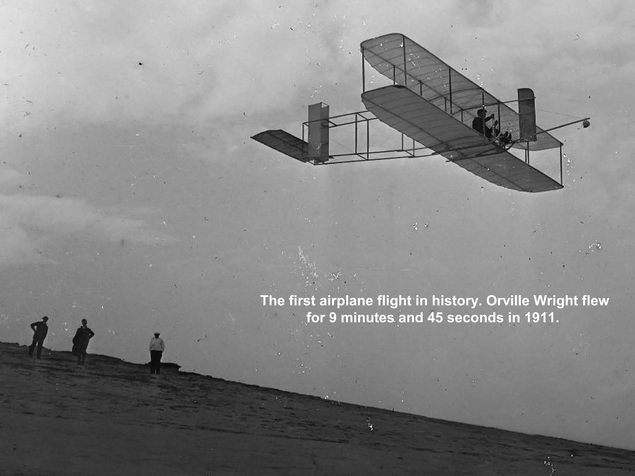 The first airplane flight in history. Orville Wright flew
for 9 minutes and 45 seconds in 1911.
 