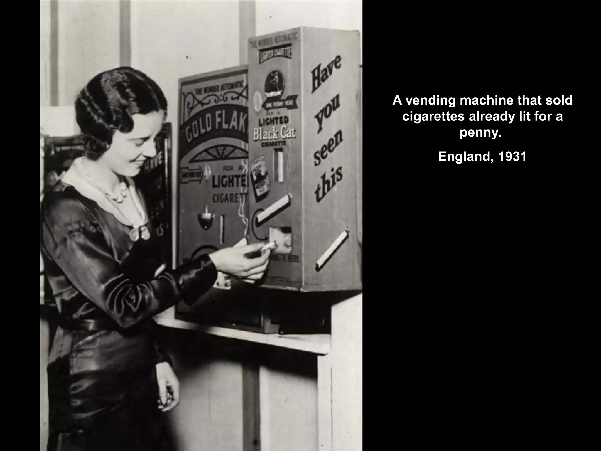 A vending machine that sold
cigarettes already lit for a
penny.
England, 1931
 