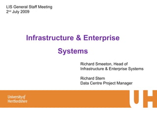 Infrastructure & Enterprise Systems Richard Smeeton, Head of Infrastructure & Enterprise Systems Richard Stern Data Centre Project Manager LIS General Staff Meeting 2 nd  July 2009 