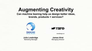 Augmenting Creativity
Can machine leaning help us design better ideas,
brands, products + services?
James Hirst
Managing Director
Julia Lowbridge
Marketing Manager
raredesign.ai
 