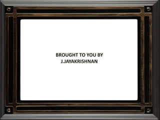 BROUGHT TO YOU BY
J.JAYAKRISHNAN
 