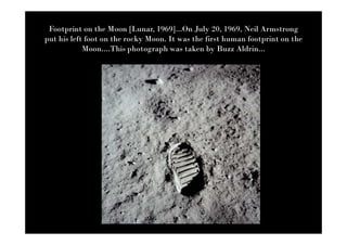 Footprint on the Moon [Lunar, 1969]...On July 20, 1969, Neil Armstrong
put his left foot on the rocky Moon. It was the first human footprint on the
            Moon....This photograph was taken by Buzz Aldrin...
 