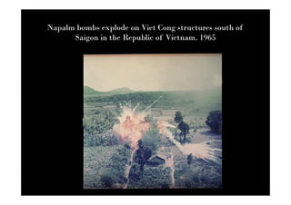 Napalm bombs explode on Viet Cong structures south of
      Saigon in the Republic of Vietnam. 1965
 