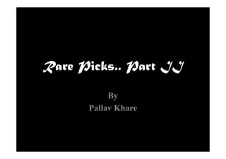 Rare Picks.. Part II

           By
      Pallav Khare
 