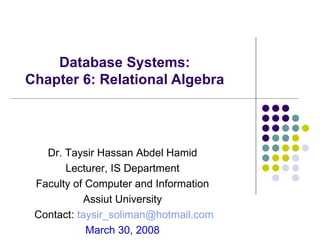 Database Systems:  Chapter 6: Relational Algebra  Dr. Taysir Hassan Abdel Hamid  Lecturer, IS Department  Faculty of Computer and Information  Assiut University  Contact:  [email_address] March 30, 2008  