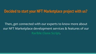 Decided to start your NFT Marketplace project with us?
Then, get connected with our experts to know more about
our NFT Marketplace development services & features of our
Rarible Clone Script.
 