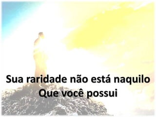 Sua raridade não está naquilo
Que você possui
 