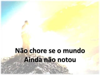 Não chore se o mundo
Ainda não notou
 