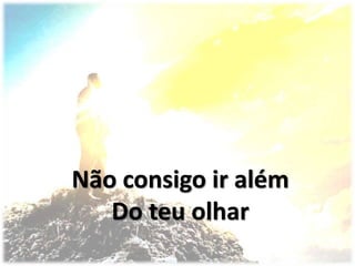 Não consigo ir além
Do teu olhar
 