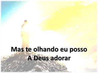 Mas te olhando eu posso
A Deus adorar
 