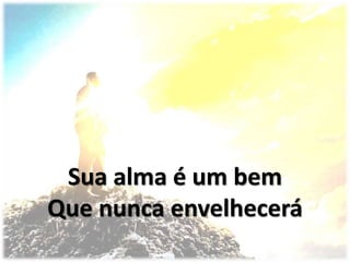 Sua alma é um bem
Que nunca envelhecerá
 
